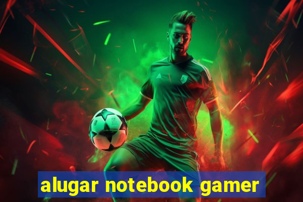 alugar notebook gamer